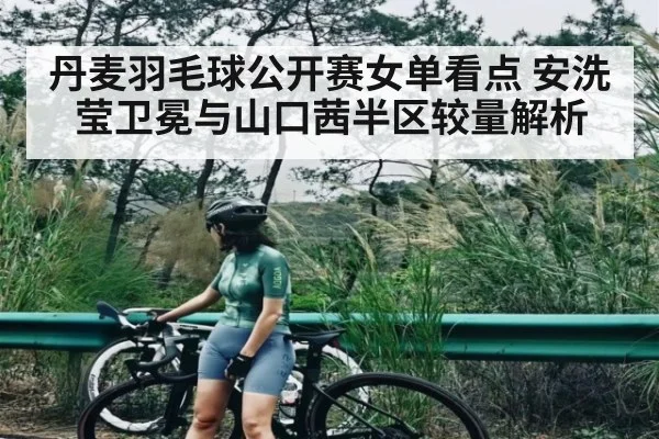 丹麦羽毛球公开赛女单看点 安洗莹卫冕与山口茜半区较量解析
