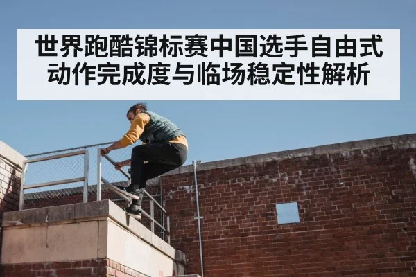 世界跑酷锦标赛中国选手自由式动作完成度与临场稳定性解析