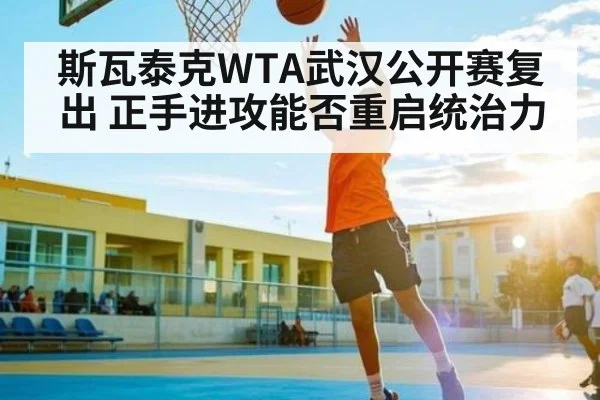 斯瓦泰克WTA武汉公开赛复出 正手进攻能否重启统治力